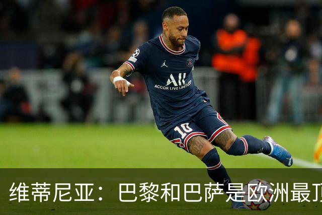 维蒂尼亚:巴黎和巴萨是欧洲最顶尖球队,拜仁也在此行列