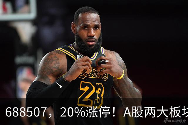 688507,20%涨停!A股两大板块,尾盘拉升!